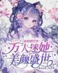 快穿修罗场：万人迷她美颜盛世
