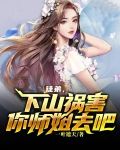 徒弟,下山祸害你师姐去吧