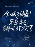 全城劲爆!宋总把白月光作没了
