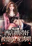 糟糕!酒店抓错奸,被他撩宠诱哄